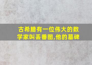 古希腊有一位伟大的数学家叫丢番图,他的墓碑