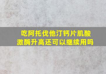 吃阿托伐他汀钙片肌酸激酶升高还可以继续用吗