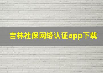 吉林社保网络认证app下载