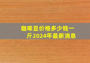 咖啡豆价格多少钱一斤2024年最新消息