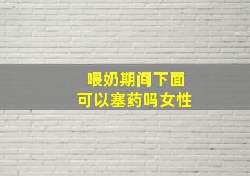 喂奶期间下面可以塞药吗女性