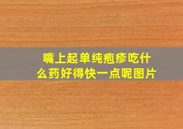 嘴上起单纯疱疹吃什么药好得快一点呢图片