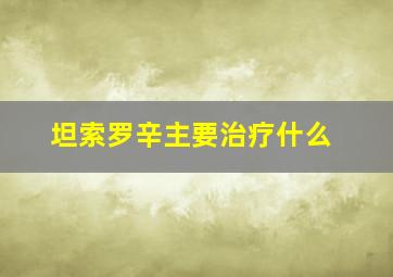 坦索罗辛主要治疗什么