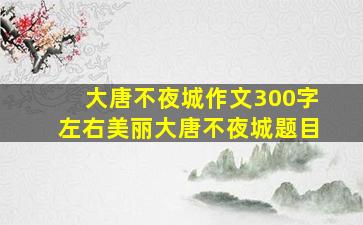 大唐不夜城作文300字左右美丽大唐不夜城题目