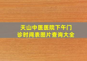 天山中医医院下午门诊时间表图片查询大全