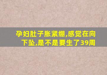 孕妇肚子胀紧绷,感觉在向下坠,是不是要生了39周