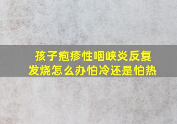 孩子疱疹性咽峡炎反复发烧怎么办怕冷还是怕热