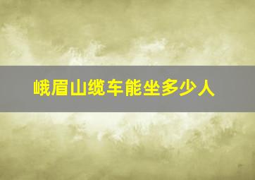 峨眉山缆车能坐多少人