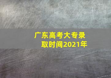 广东高考大专录取时间2021年