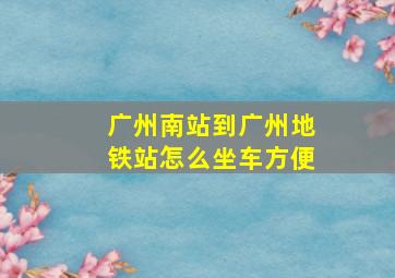 广州南站到广州地铁站怎么坐车方便