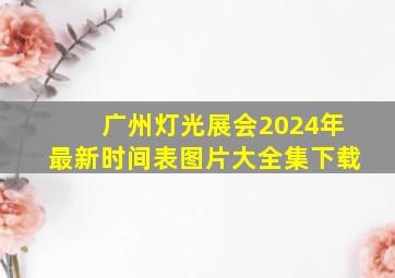 广州灯光展会2024年最新时间表图片大全集下载