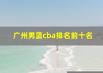 广州男篮cba排名前十名