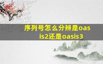 序列号怎么分辨是oasis2还是oasis3