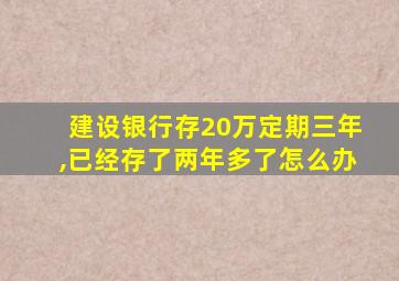 建设银行存20万定期三年,已经存了两年多了怎么办