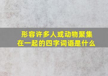 形容许多人或动物聚集在一起的四字词语是什么