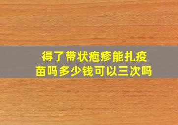 得了带状疱疹能扎疫苗吗多少钱可以三次吗