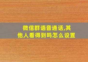 微信群语音通话,其他人看得到吗怎么设置