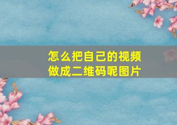 怎么把自己的视频做成二维码呢图片