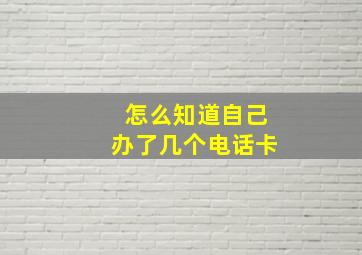 怎么知道自己办了几个电话卡