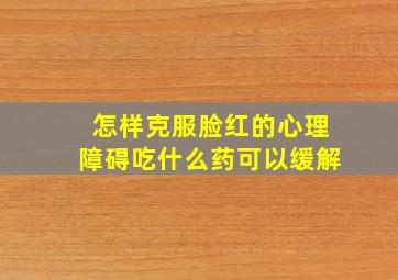 怎样克服脸红的心理障碍吃什么药可以缓解