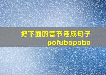 把下面的音节连成句子pofubopobo