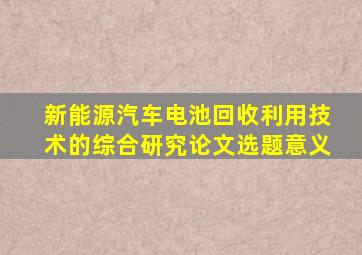 新能源汽车电池回收利用技术的综合研究论文选题意义