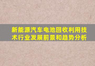 新能源汽车电池回收利用技术行业发展前景和趋势分析