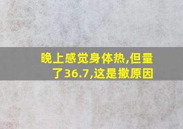 晚上感觉身体热,但量了36.7,这是撒原因