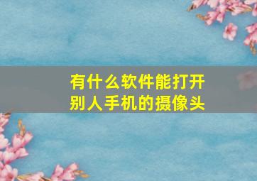 有什么软件能打开别人手机的摄像头