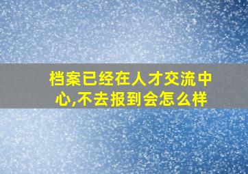 档案已经在人才交流中心,不去报到会怎么样