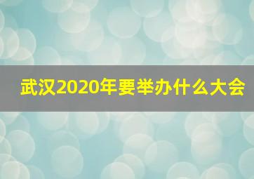 武汉2020年要举办什么大会