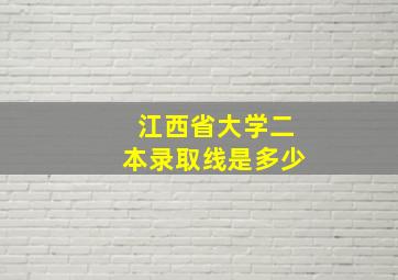 江西省大学二本录取线是多少