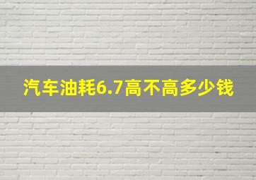 汽车油耗6.7高不高多少钱