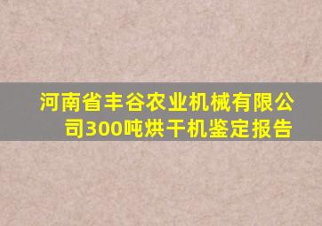 河南省丰谷农业机械有限公司300吨烘干机鉴定报告