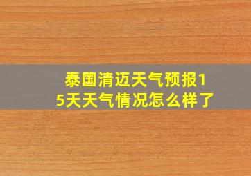 泰国清迈天气预报15天天气情况怎么样了