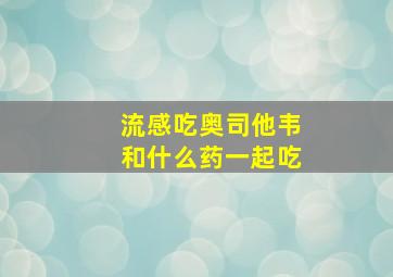 流感吃奥司他韦和什么药一起吃