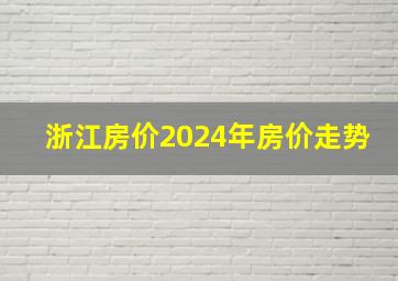 浙江房价2024年房价走势