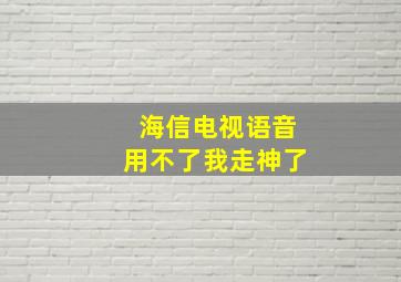 海信电视语音用不了我走神了