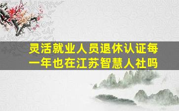 灵活就业人员退休认证每一年也在江苏智慧人社吗