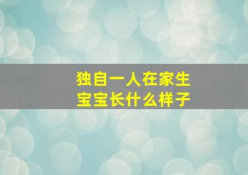 独自一人在家生宝宝长什么样子