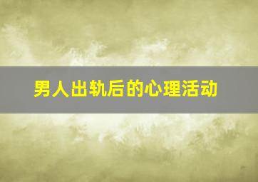 男人出轨后的心理活动