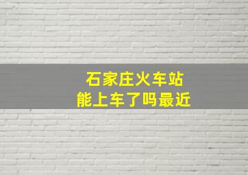 石家庄火车站能上车了吗最近