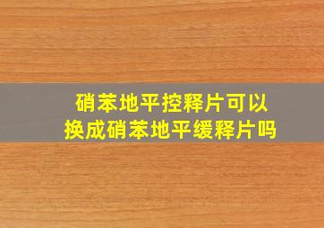 硝苯地平控释片可以换成硝苯地平缓释片吗