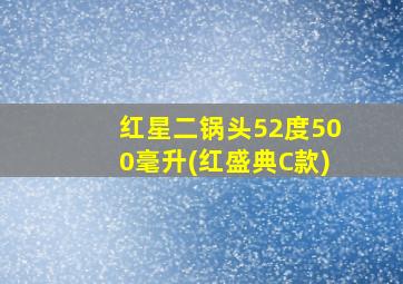 红星二锅头52度500毫升(红盛典C款)