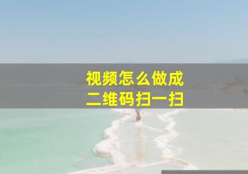 视频怎么做成二维码扫一扫