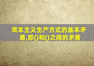 资本主义生产方式的基本矛盾,即()和()之间的矛盾