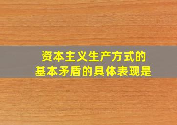 资本主义生产方式的基本矛盾的具体表现是