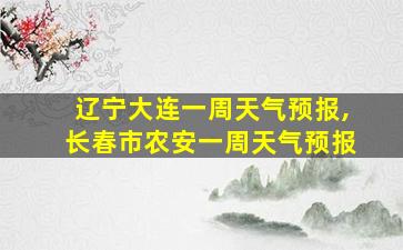 辽宁大连一周天气预报,长春市农安一周天气预报