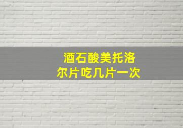 酒石酸美托洛尔片吃几片一次