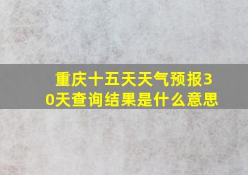 重庆十五天天气预报30天查询结果是什么意思